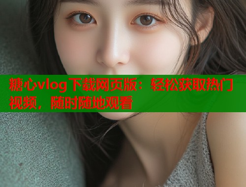 糖心vlog下载网页版：轻松获取热门视频，随时随地观看