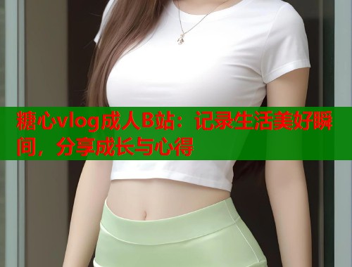 糖心vlog成人B站：记录生活美好瞬间，分享成长与心得