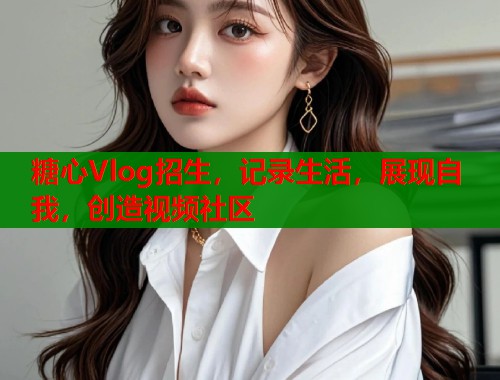 糖心Vlog招生，记录生活，展现自我，创造视频社区