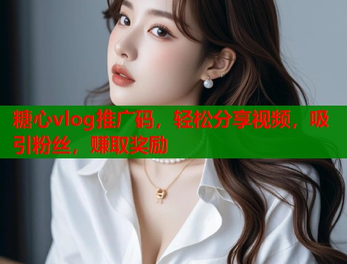 糖心vlog推广码，轻松分享视频，吸引粉丝，赚取奖励
