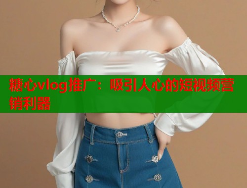 糖心vlog推广：吸引人心的短视频营销利器