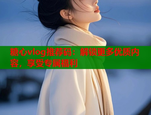 糖心vlog推荐码：解锁更多优质内容，享受专属福利