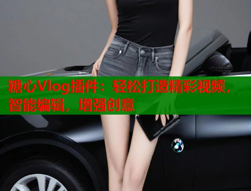 糖心Vlog插件：轻松打造精彩视频，智能编辑，增强创意