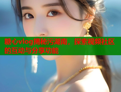 糖心vlog揭秘污湖南，探索视频社区的互动与分享功能