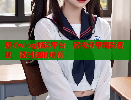 糖心vlog搬运平台：轻松分享精彩视频，随时随地观看