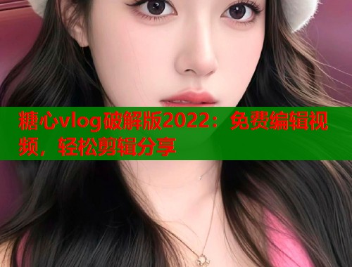 糖心vlog破解版2022：免费编辑视频，轻松剪辑分享