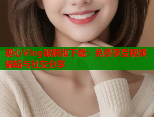 糖心Vlog破解版下载：免费享受视频编辑与社交分享