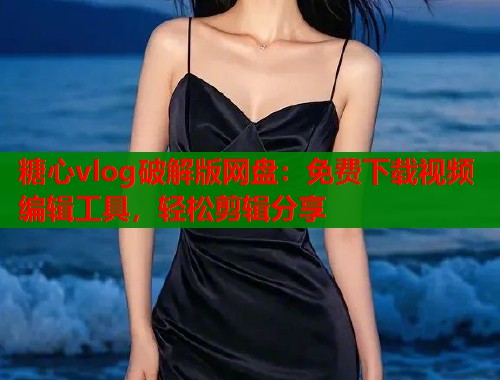 糖心vlog破解版网盘：免费下载视频编辑工具，轻松剪辑分享