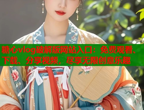 糖心vlog破解版网站入口：免费观看、下载、分享视频，尽享无限创意乐趣