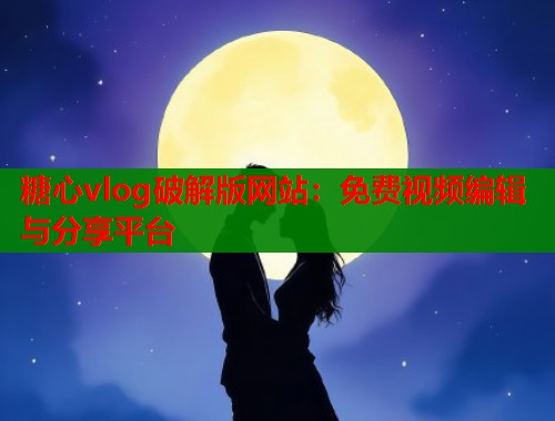 糖心vlog破解版网站：免费视频编辑与分享平台