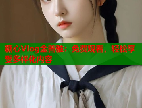 糖心Vlog金善雅：免费观看，轻松享受多样化内容