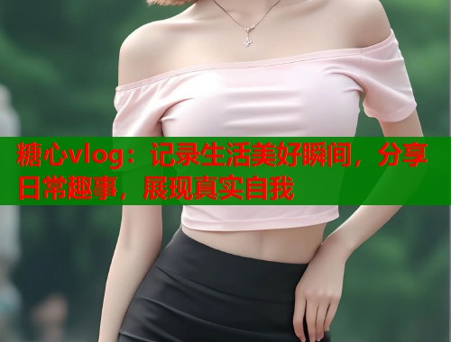 糖心vlog：记录生活美好瞬间，分享日常趣事，展现真实自我
