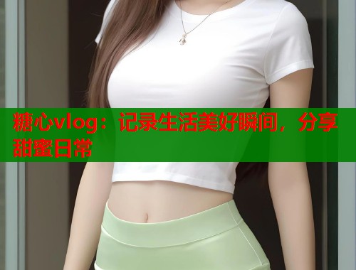 糖心vlog：记录生活美好瞬间，分享甜蜜日常