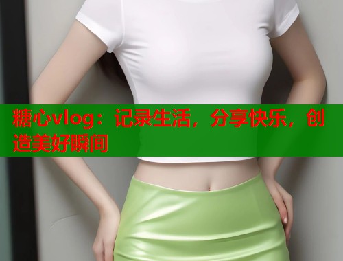 糖心vlog：记录生活，分享快乐，创造美好瞬间