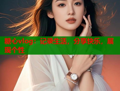 糖心vlog：记录生活，分享快乐，展现个性
