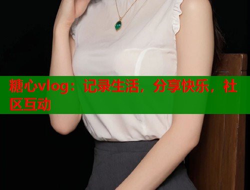 糖心vlog：记录生活，分享快乐，社区互动