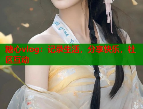 糖心vlog：记录生活，分享快乐，社区互动