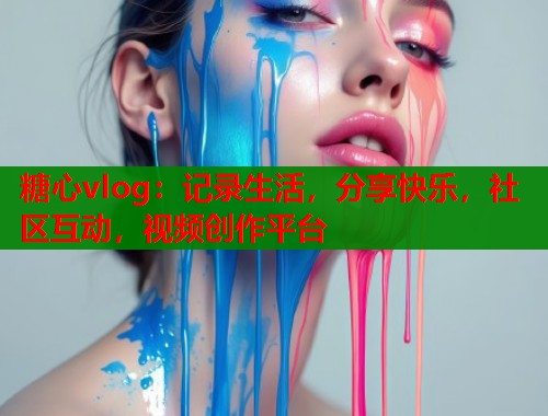 糖心vlog：记录生活，分享快乐，社区互动，视频创作平台