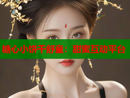 糖心小饼干舒童：甜蜜互动平台
