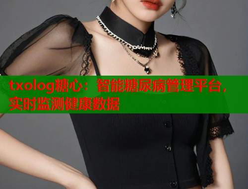 txolog糖心：智能糖尿病管理平台，实时监测健康数据