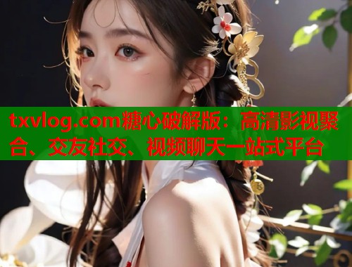 txvlog.com糖心破解版：高清影视聚合、交友社交、视频聊天一站式平台
