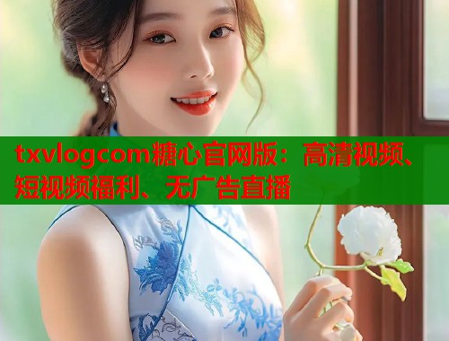 txvlogcom糖心官网版：高清视频、短视频福利、无广告直播