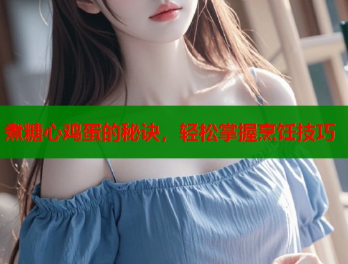煮糖心鸡蛋的秘诀，轻松掌握烹饪技巧