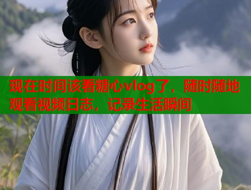 现在时间该看糖心vlog了，随时随地观看视频日志，记录生活瞬间
