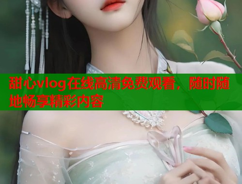 甜心vlog在线高清免费观看，随时随地畅享精彩内容