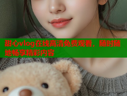 甜心vlog在线高清免费观看，随时随地畅享精彩内容