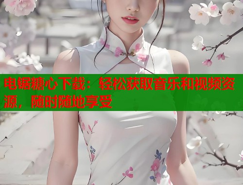 电锯糖心下载：轻松获取音乐和视频资源，随时随地享受
