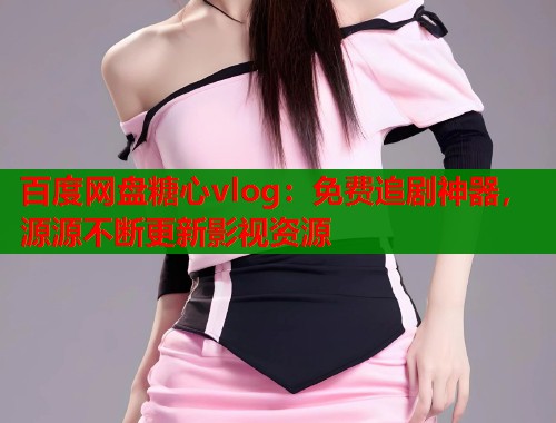 百度网盘糖心vlog：免费追剧神器，源源不断更新影视资源