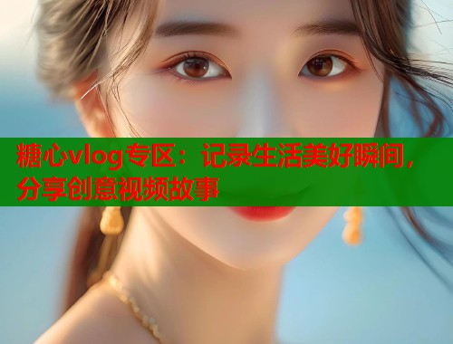 糖心vlog专区：记录生活美好瞬间，分享创意视频故事