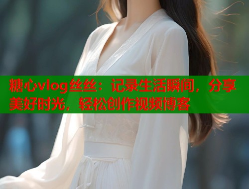 糖心vlog丝丝：记录生活瞬间，分享美好时光，轻松创作视频博客