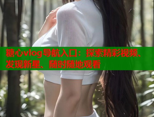 糖心vlog导航入口：探索精彩视频、发现新星、随时随地观看