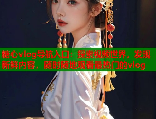 糖心vlog导航入口：探索视频世界，发现新鲜内容，随时随地观看最热门的vlog
