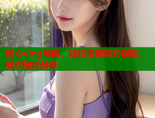 糖心vlog导航，轻松发现精彩视频，随时随地畅享