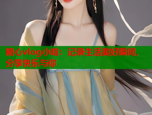 糖心vlog小晗：记录生活美好瞬间，分享快乐与你