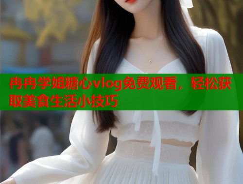 冉冉学姐糖心vlog免费观看，轻松获取美食生活小技巧