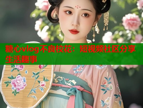 糖心vlog不良校花：短视频社区分享生活趣事