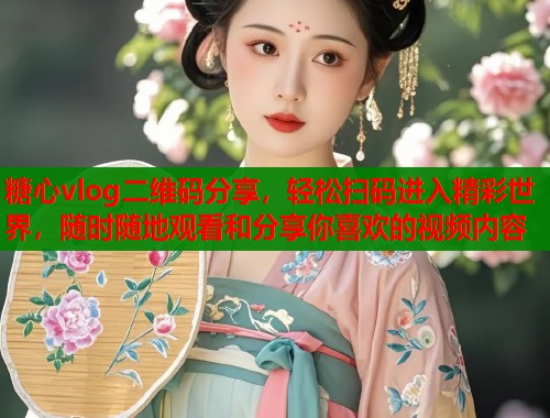 糖心vlog二维码分享，轻松扫码进入精彩世界，随时随地观看和分享你喜欢的视频内容