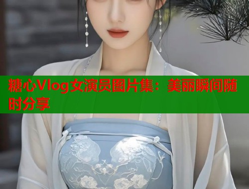 糖心Vlog女演员图片集：美丽瞬间随时分享
