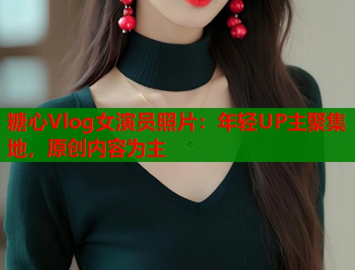 糖心Vlog女演员照片：年轻UP主聚集地，原创内容为主