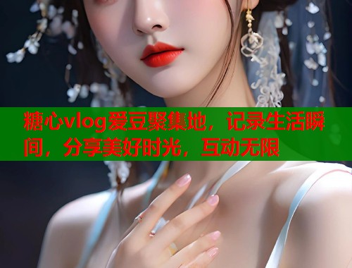 糖心vlog爱豆聚集地，记录生活瞬间，分享美好时光，互动无限