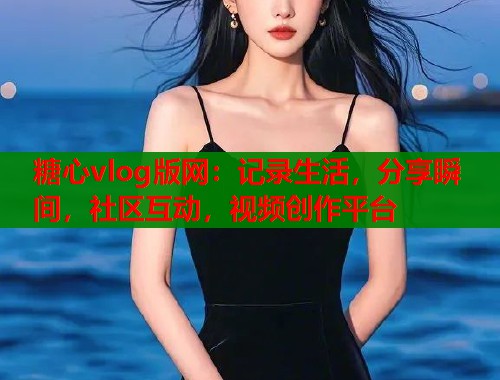 糖心vlog版网：记录生活，分享瞬间，社区互动，视频创作平台