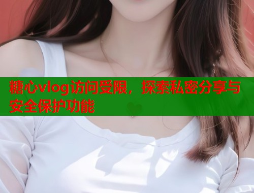 糖心vlog访问受限，探索私密分享与安全保护功能