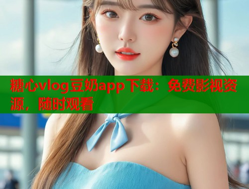 糖心vlog豆奶app下载：免费影视资源，随时观看