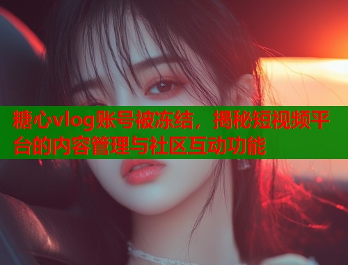 糖心vlog账号被冻结，揭秘短视频平台的内容管理与社区互动功能