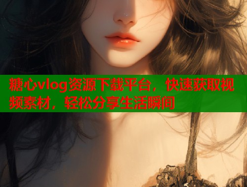 糖心vlog资源下载平台，快速获取视频素材，轻松分享生活瞬间