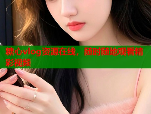 糖心vlog资源在线，随时随地观看精彩视频